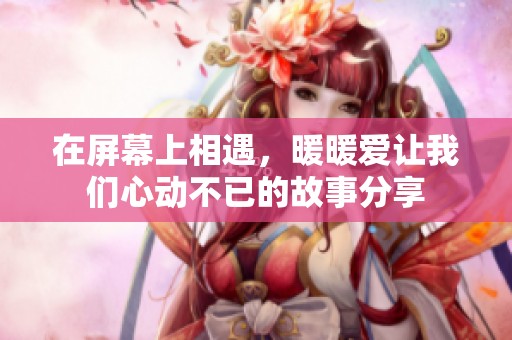 在屏幕上相遇，暖暖爱让我们心动不已的故事分享