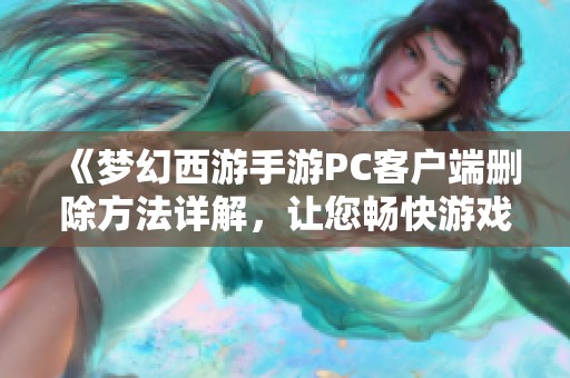 《梦幻西游手游PC客户端删除方法详解，让您畅快游戏无忧》