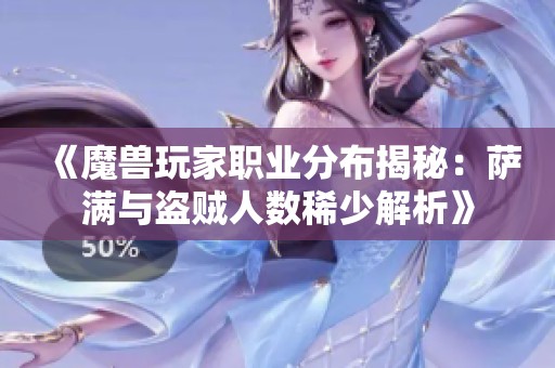 《魔兽玩家职业分布揭秘：萨满与盗贼人数稀少解析》
