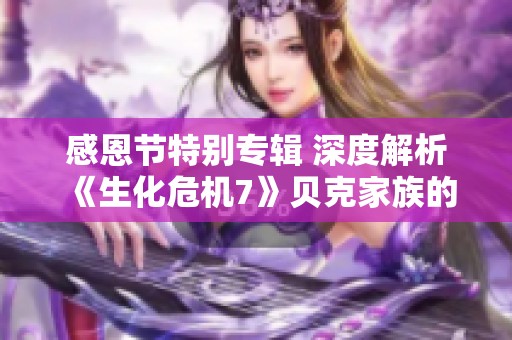 感恩节特别专辑 深度解析《生化危机7》贝克家族的传奇历程