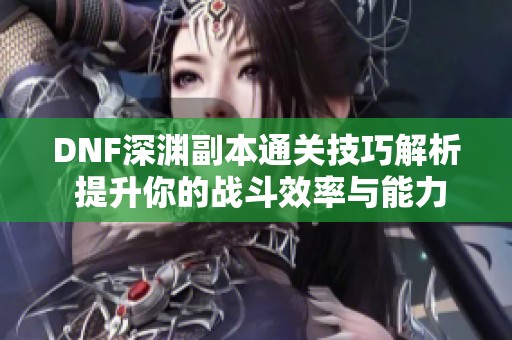 DNF深渊副本通关技巧解析 提升你的战斗效率与能力