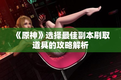 《原神》选择最佳副本刷取道具的攻略解析
