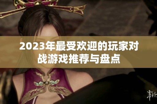 2023年最受欢迎的玩家对战游戏推荐与盘点