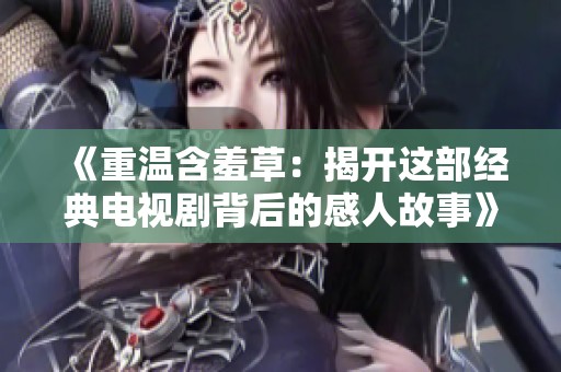 《重温含羞草：揭开这部经典电视剧背后的感人故事》