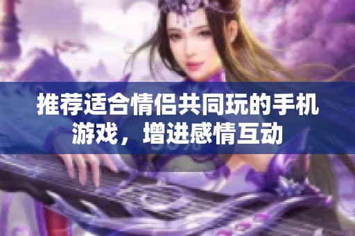 推荐适合情侣共同玩的手机游戏，增进感情互动