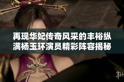 再现华妃传奇风采的丰裕纵满杨玉环演员精彩阵容揭秘