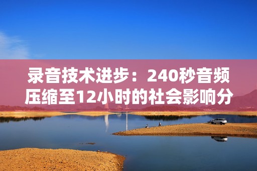 录音技术进步：240秒音频压缩至12小时的社会影响分析