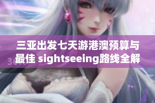 三亚出发七天游港澳预算与最佳 sightseeing路线全解析