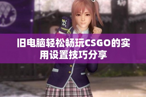 旧电脑轻松畅玩CSGO的实用设置技巧分享