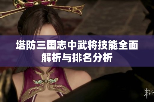 塔防三国志中武将技能全面解析与排名分析