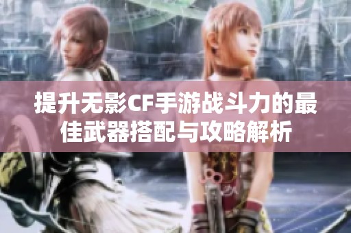 提升无影CF手游战斗力的最佳武器搭配与攻略解析