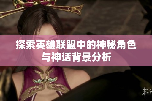 探索英雄联盟中的神秘角色与神话背景分析