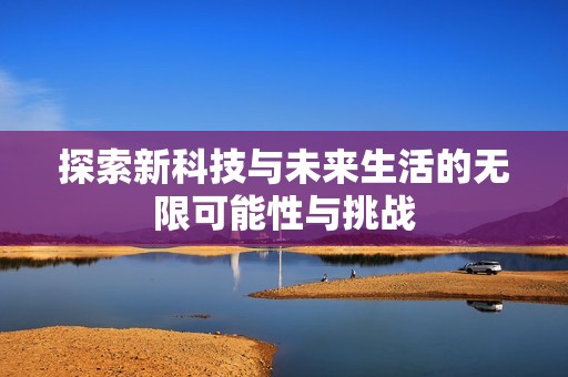 探索新科技与未来生活的无限可能性与挑战