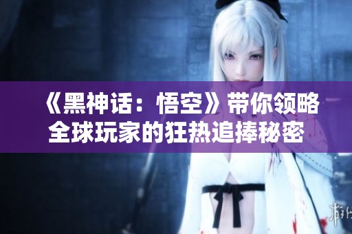 《黑神话：悟空》带你领略全球玩家的狂热追捧秘密