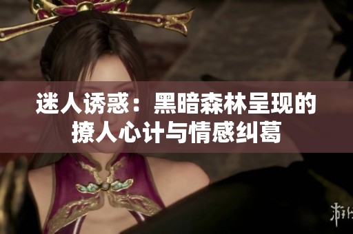迷人诱惑：黑暗森林呈现的撩人心计与情感纠葛