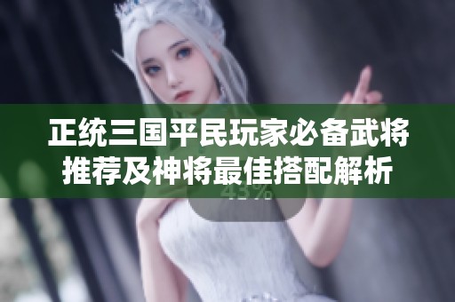 正统三国平民玩家必备武将推荐及神将最佳搭配解析