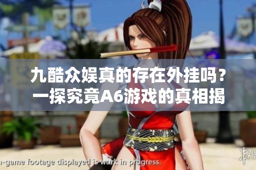 九酷众娱真的存在外挂吗？一探究竟A6游戏的真相揭秘