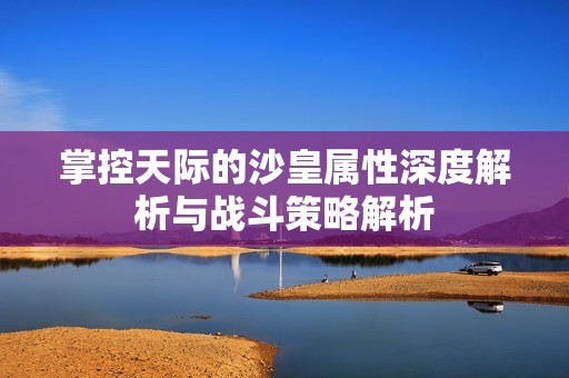 掌控天际的沙皇属性深度解析与战斗策略解析