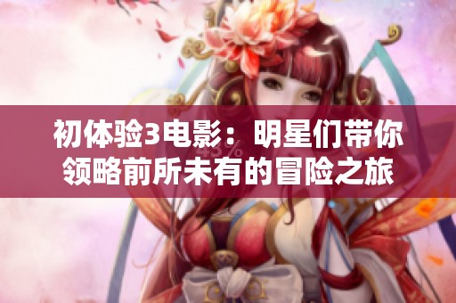 初体验3电影：明星们带你领略前所未有的冒险之旅