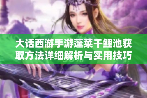 大话西游手游蓬莱千鲤池获取方法详细解析与实用技巧分享