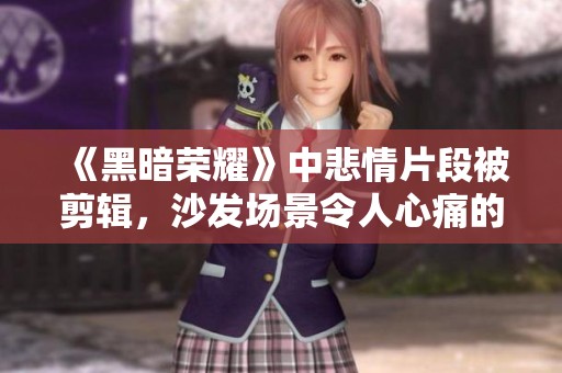 《黑暗荣耀》中悲情片段被剪辑，沙发场景令人心痛的回忆