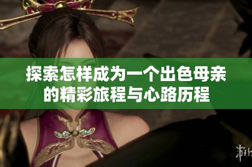 探索怎样成为一个出色母亲的精彩旅程与心路历程
