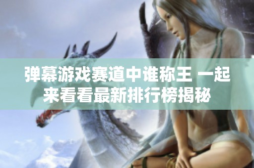 弹幕游戏赛道中谁称王 一起来看看最新排行榜揭秘