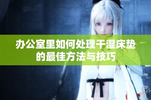 办公室里如何处理干湿床垫的最佳方法与技巧