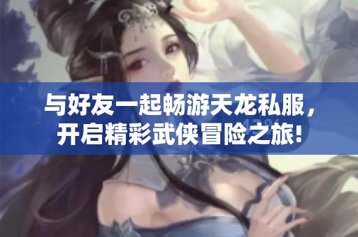 与好友一起畅游天龙私服，开启精彩武侠冒险之旅!