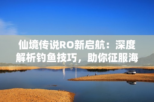 仙境传说RO新启航：深度解析钓鱼技巧，助你征服海洋世界