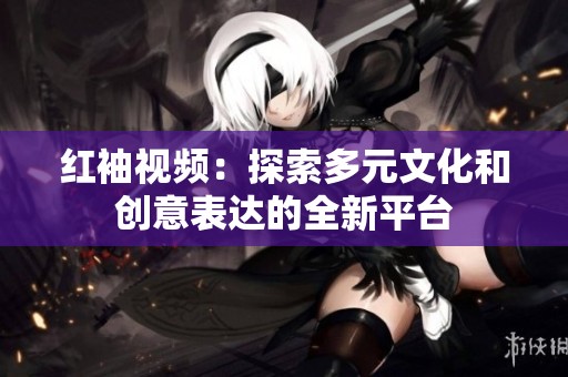 红袖视频：探索多元文化和创意表达的全新平台