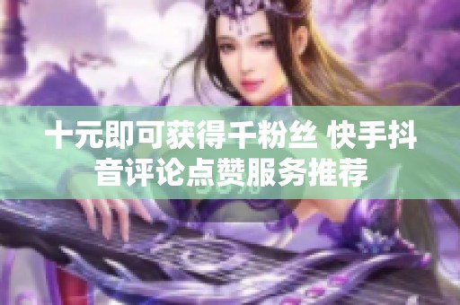十元即可获得千粉丝 快手抖音评论点赞服务推荐