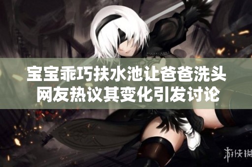 宝宝乖巧扶水池让爸爸洗头 网友热议其变化引发讨论