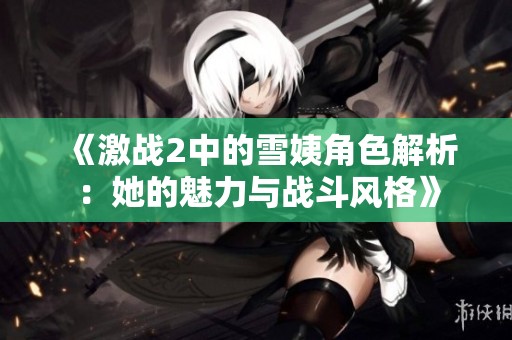 《激战2中的雪姨角色解析：她的魅力与战斗风格》