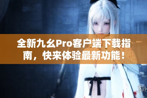 全新九幺Pro客户端下载指南，快来体验最新功能！