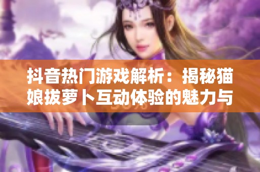 抖音热门游戏解析：揭秘猫娘拔萝卜互动体验的魅力与创意