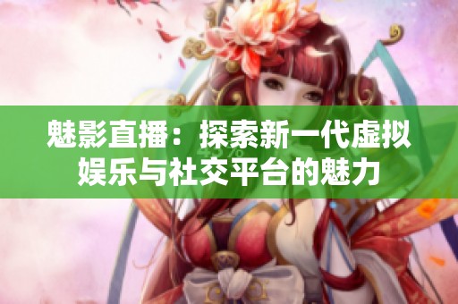 魅影直播：探索新一代虚拟娱乐与社交平台的魅力