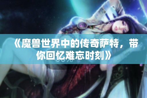 《魔兽世界中的传奇萨特，带你回忆难忘时刻》