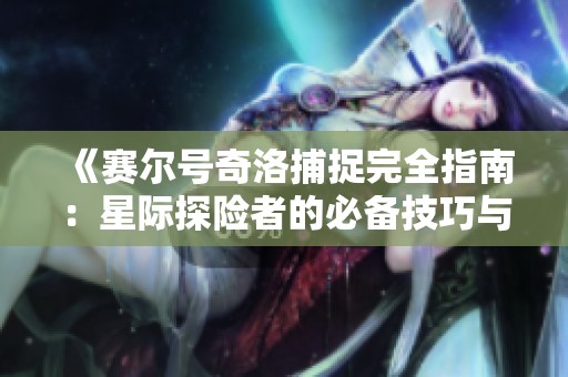 《赛尔号奇洛捕捉完全指南：星际探险者的必备技巧与策略》