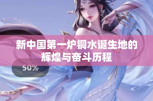 新中国第一炉铜水诞生地的辉煌与奋斗历程