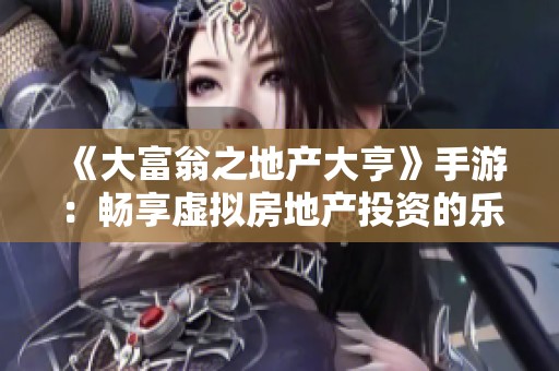《大富翁之地产大亨》手游：畅享虚拟房地产投资的乐趣与策略