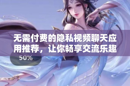 无需付费的隐私视频聊天应用推荐，让你畅享交流乐趣