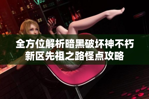 全方位解析暗黑破坏神不朽新区先祖之路怪点攻略