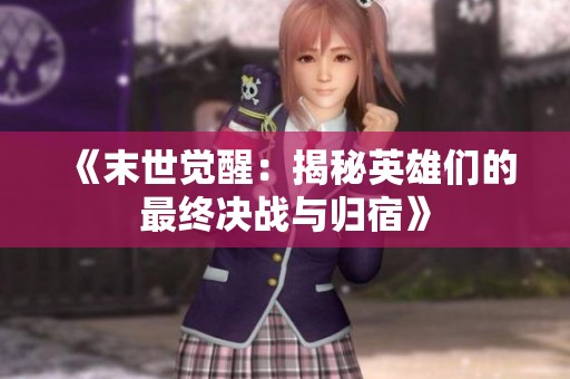 《末世觉醒：揭秘英雄们的最终决战与归宿》