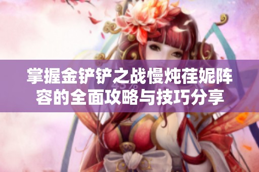 掌握金铲铲之战慢炖荏妮阵容的全面攻略与技巧分享