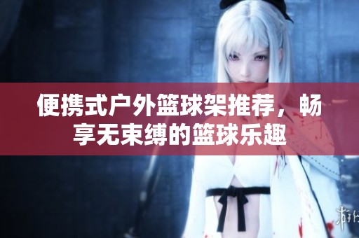 便携式户外篮球架推荐，畅享无束缚的篮球乐趣
