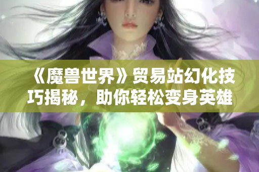 《魔兽世界》贸易站幻化技巧揭秘，助你轻松变身英雄