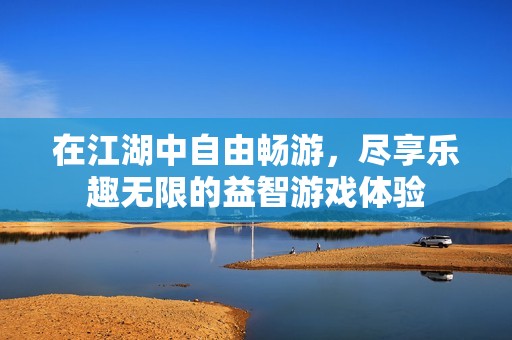 在江湖中自由畅游，尽享乐趣无限的益智游戏体验