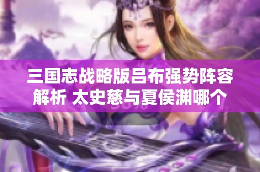 三国志战略版吕布强势阵容解析 太史慈与夏侯渊哪个更胜一筹