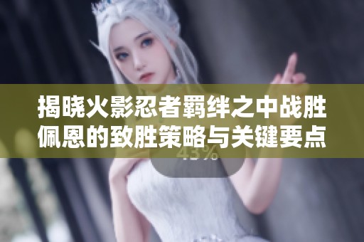 揭晓火影忍者羁绊之中战胜佩恩的致胜策略与关键要点